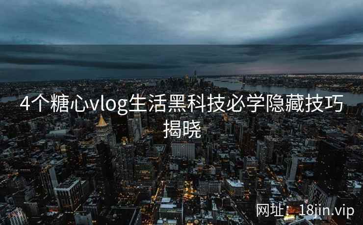 4个糖心vlog生活黑科技必学隐藏技巧揭晓 4个糖心vlog生活黑科技必学隐藏技巧揭晓