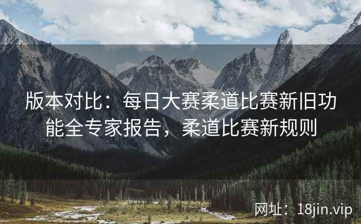 版本对比：每日大赛柔道比赛新旧功能全专家报告，柔道比赛新规则