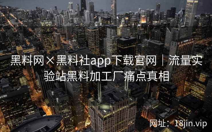 黑料网×黑料社app下载官网｜流量实验站黑料加工厂痛点真相