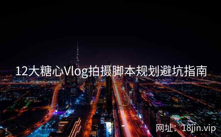 12大糖心Vlog拍摄脚本规划避坑指南