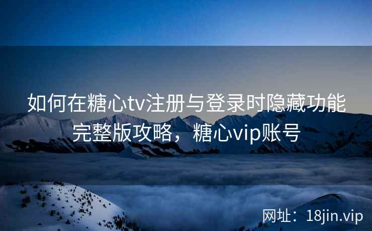 如何在糖心tv注册与登录时隐藏功能完整版攻略，糖心vip账号