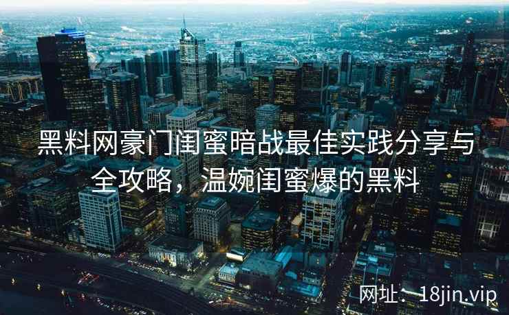 黑料网豪门闺蜜暗战最佳实践分享与全攻略，温婉闺蜜爆的黑料