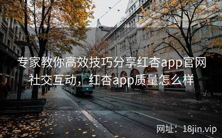 专家教你高效技巧分享红杏app官网社交互动，红杏app质量怎么样