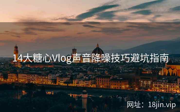 14大糖心Vlog声音降噪技巧避坑指南