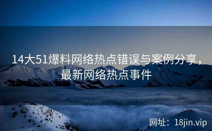 14大51爆料网络热点错误与案例分享，最新网络热点事件