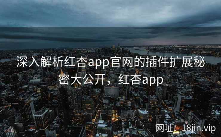 深入解析红杏app官网的插件扩展秘密大公开，红杏app