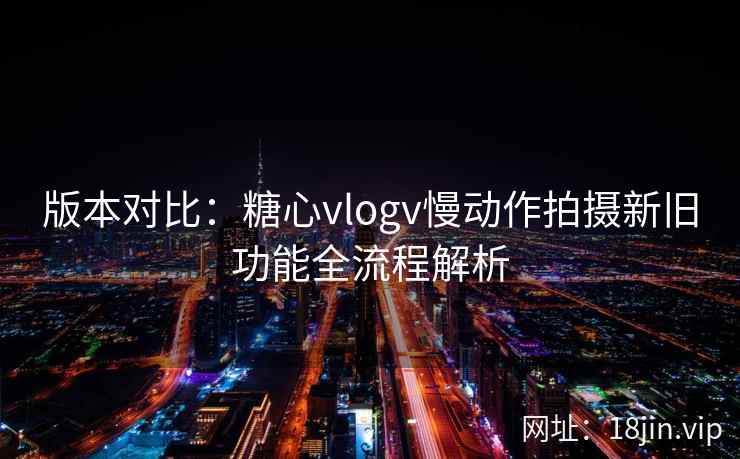 版本对比：糖心vlogv慢动作拍摄新旧功能全流程解析