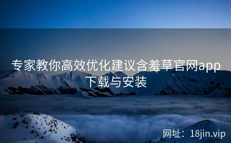 专家教你高效优化建议含羞草官网app下载与安装