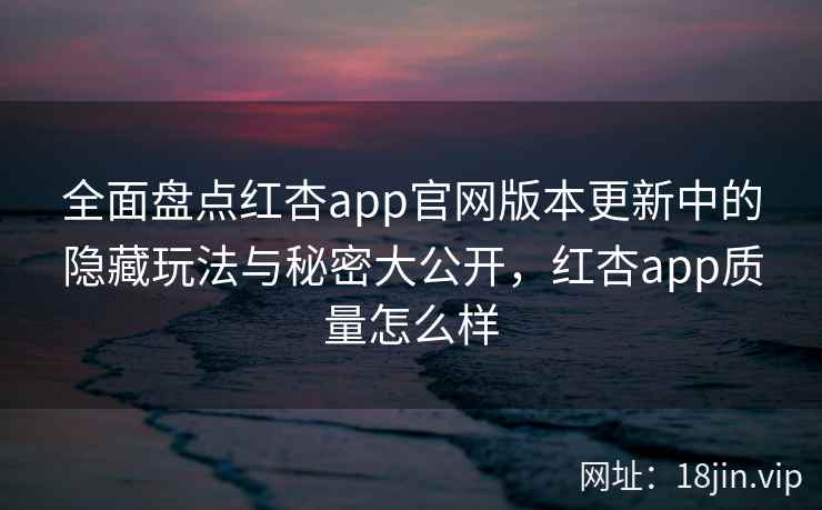 全面盘点红杏app官网版本更新中的隐藏玩法与秘密大公开，红杏app质量怎么样
