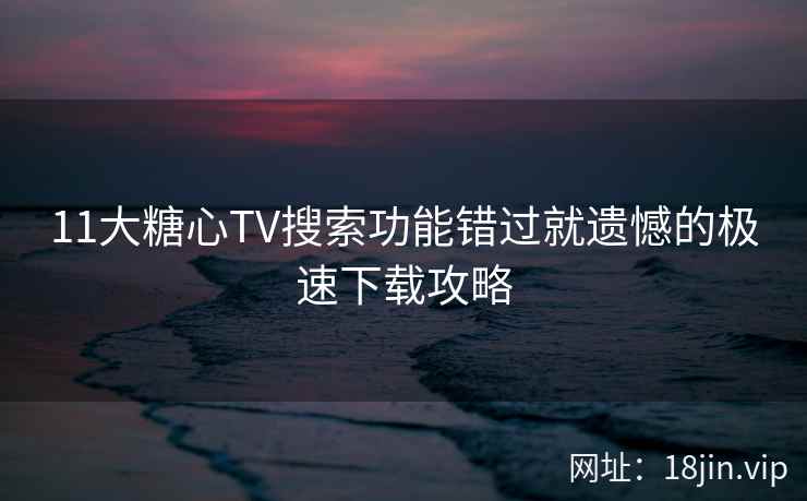 11大糖心TV搜索功能错过就遗憾的极速下载攻略