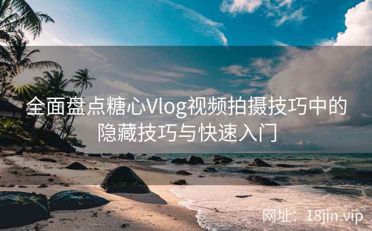 全面盘点糖心Vlog视频拍摄技巧中的隐藏技巧与快速入门