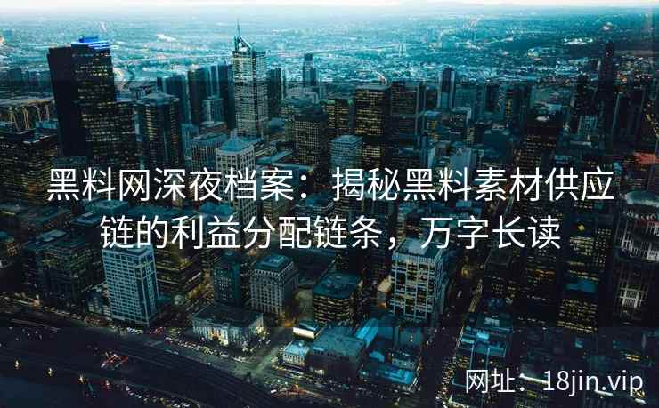 黑料网深夜档案：揭秘黑料素材供应链的利益分配链条，万字长读