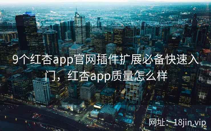9个红杏app官网插件扩展必备快速入门，红杏app质量怎么样