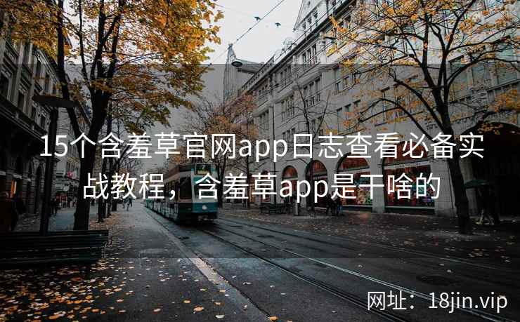 15个含羞草官网app日志查看必备实战教程，含羞草app是干啥的