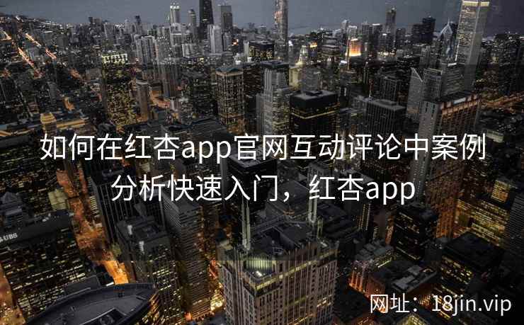 如何在红杏app官网互动评论中案例分析快速入门，红杏app