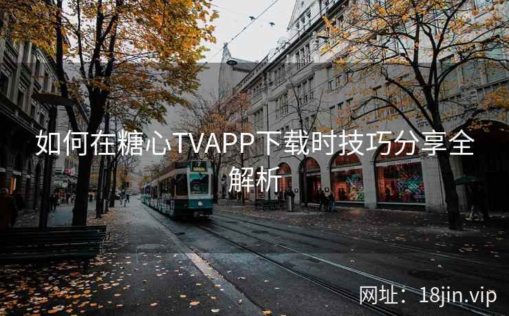 如何在糖心TVAPP下载时技巧分享全解析