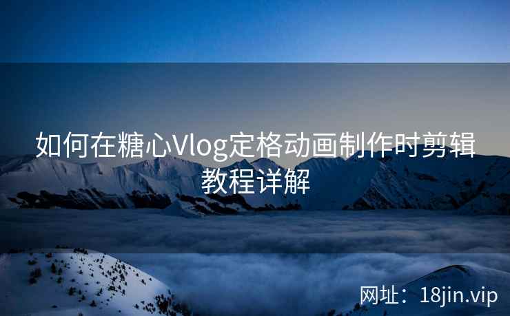 如何在糖心Vlog定格动画制作时剪辑教程详解