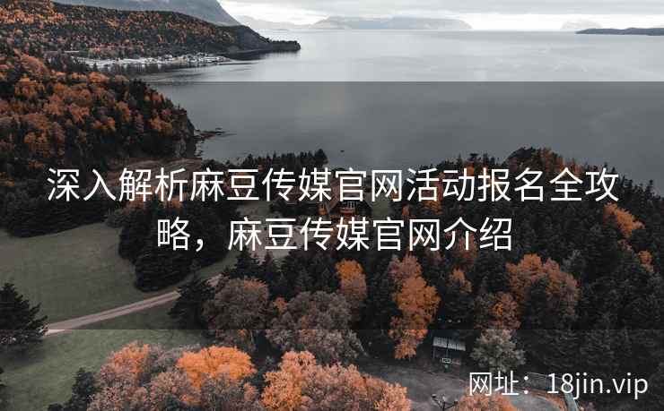 深入解析麻豆传媒官网活动报名全攻略，麻豆传媒官网介绍