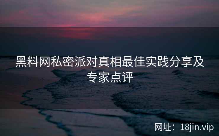 黑料网私密派对真相最佳实践分享及专家点评