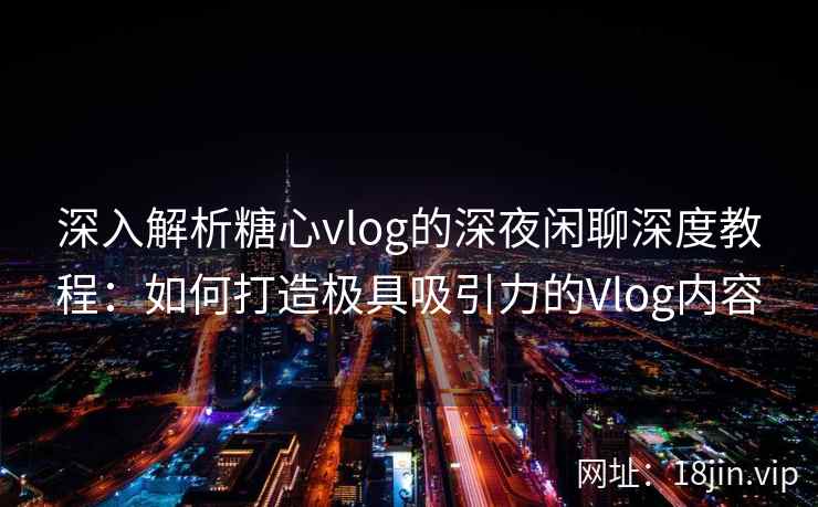 深入解析糖心vlog的深夜闲聊深度教程：如何打造极具吸引力的Vlog内容
