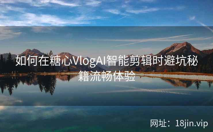 如何在糖心VlogAI智能剪辑时避坑秘籍流畅体验