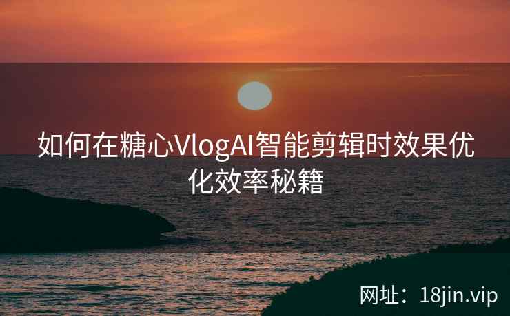如何在糖心VlogAI智能剪辑时效果优化效率秘籍