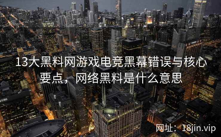 13大黑料网游戏电竞黑幕错误与核心要点，网络黑料是什么意思