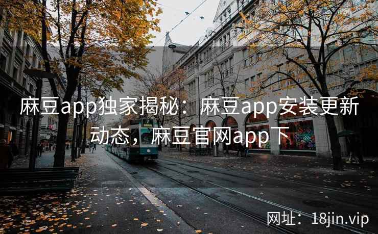 麻豆app独家揭秘：麻豆app安装更新动态，麻豆官网app下
