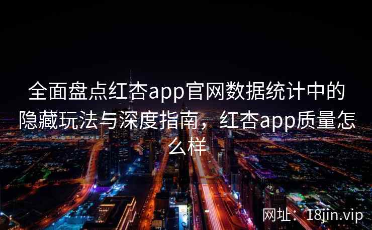 全面盘点红杏app官网数据统计中的隐藏玩法与深度指南，红杏app质量怎么样
