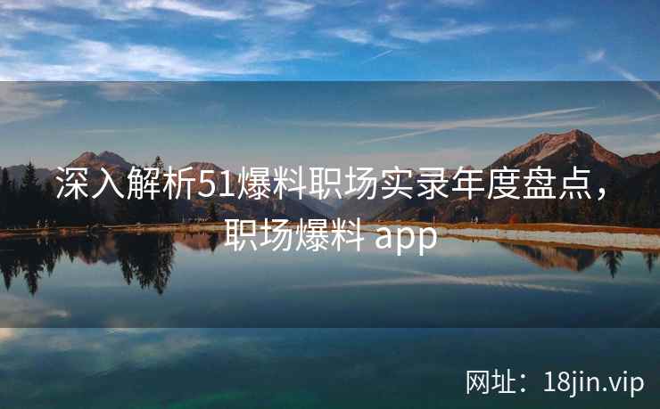 深入解析51爆料职场实录年度盘点，职场爆料 app