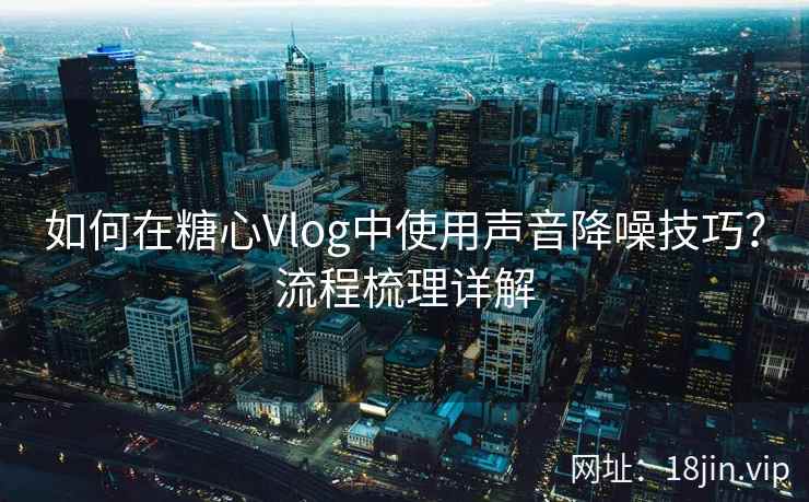 如何在糖心Vlog中使用声音降噪技巧？流程梳理详解