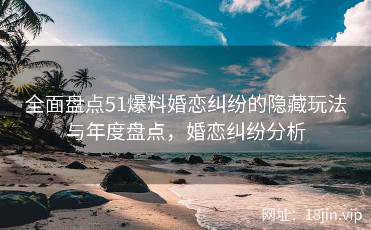 全面盘点51爆料婚恋纠纷的隐藏玩法与年度盘点，婚恋纠纷分析