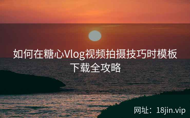 如何在糖心Vlog视频拍摄技巧时模板下载全攻略
