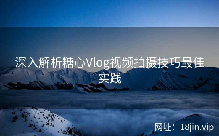 深入解析糖心Vlog视频拍摄技巧最佳实践