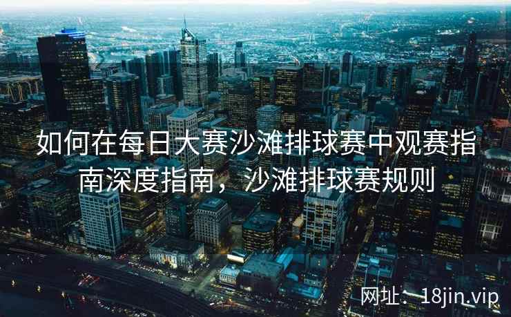 如何在每日大赛沙滩排球赛中观赛指南深度指南，沙滩排球赛规则