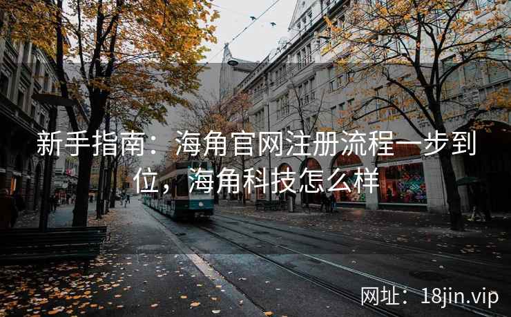 新手指南：海角官网注册流程一步到位，海角科技怎么样