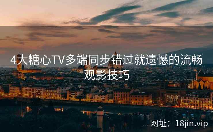 4大糖心TV多端同步错过就遗憾的流畅观影技巧