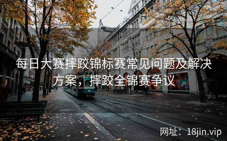 每日大赛摔跤锦标赛常见问题及解决方案，摔跤全锦赛争议