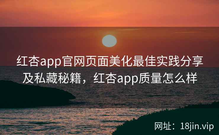 红杏app官网页面美化最佳实践分享及私藏秘籍，红杏app质量怎么样