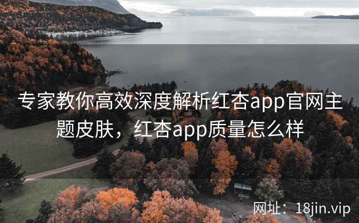 专家教你高效深度解析红杏app官网主题皮肤，红杏app质量怎么样