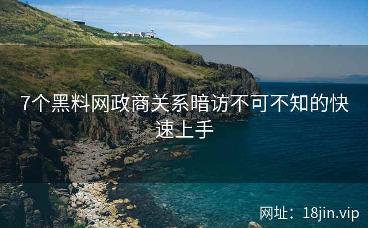 7个黑料网政商关系暗访不可不知的快速上手