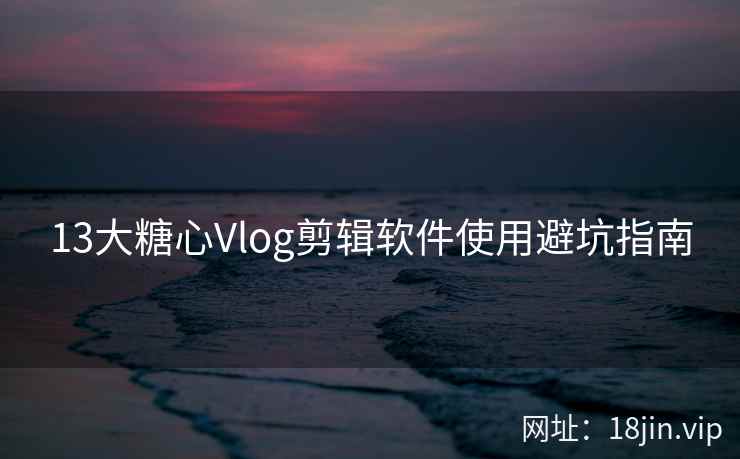 13大糖心Vlog剪辑软件使用避坑指南