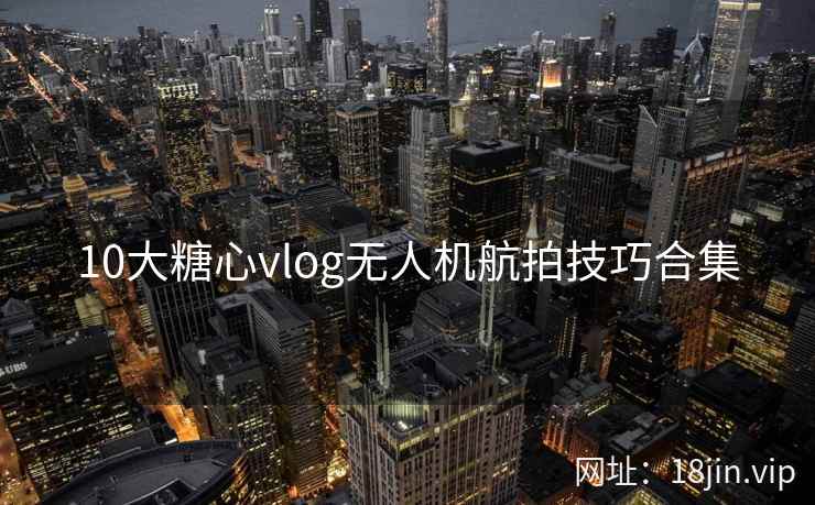 10大糖心vlog无人机航拍技巧合集