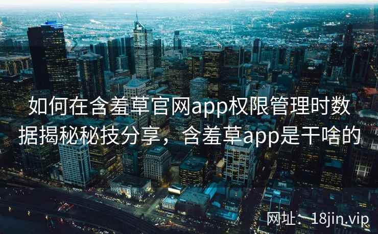 如何在含羞草官网app权限管理时数据揭秘秘技分享，含羞草app是干啥的