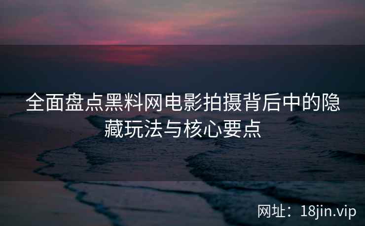 全面盘点黑料网电影拍摄背后中的隐藏玩法与核心要点