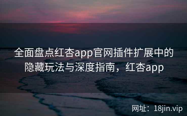 全面盘点红杏app官网插件扩展中的隐藏玩法与深度指南，红杏app