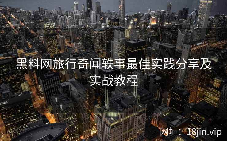 黑料网旅行奇闻轶事最佳实践分享及实战教程