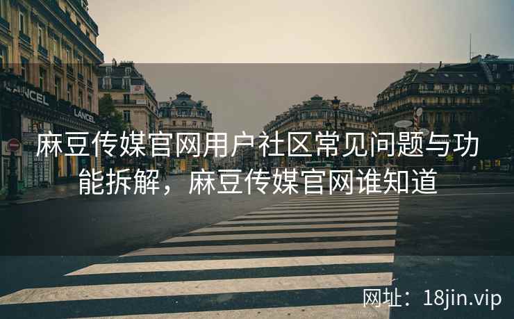 麻豆传媒官网用户社区常见问题与功能拆解，麻豆传媒官网谁知道