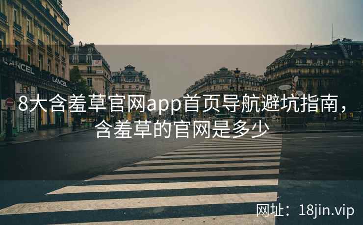 8大含羞草官网app首页导航避坑指南，含羞草的官网是多少