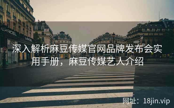 深入解析麻豆传媒官网品牌发布会实用手册，麻豆传媒艺人介绍
